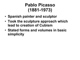 Pablo Picasso (1881-1973) Spanish painter and sculptor Took the sculpture approach which lead to creation of Cubism Stated forms and volumes in basic simplicity 