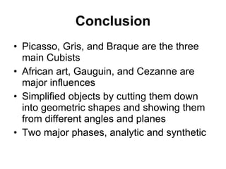 Conclusion Picasso, Gris, and Braque are the three main Cubists African art, Gauguin, and Cezanne are major influences  Simplified objects by cutting them down into geometric shapes and showing them from different angles and planes Two major phases, analytic and synthetic 