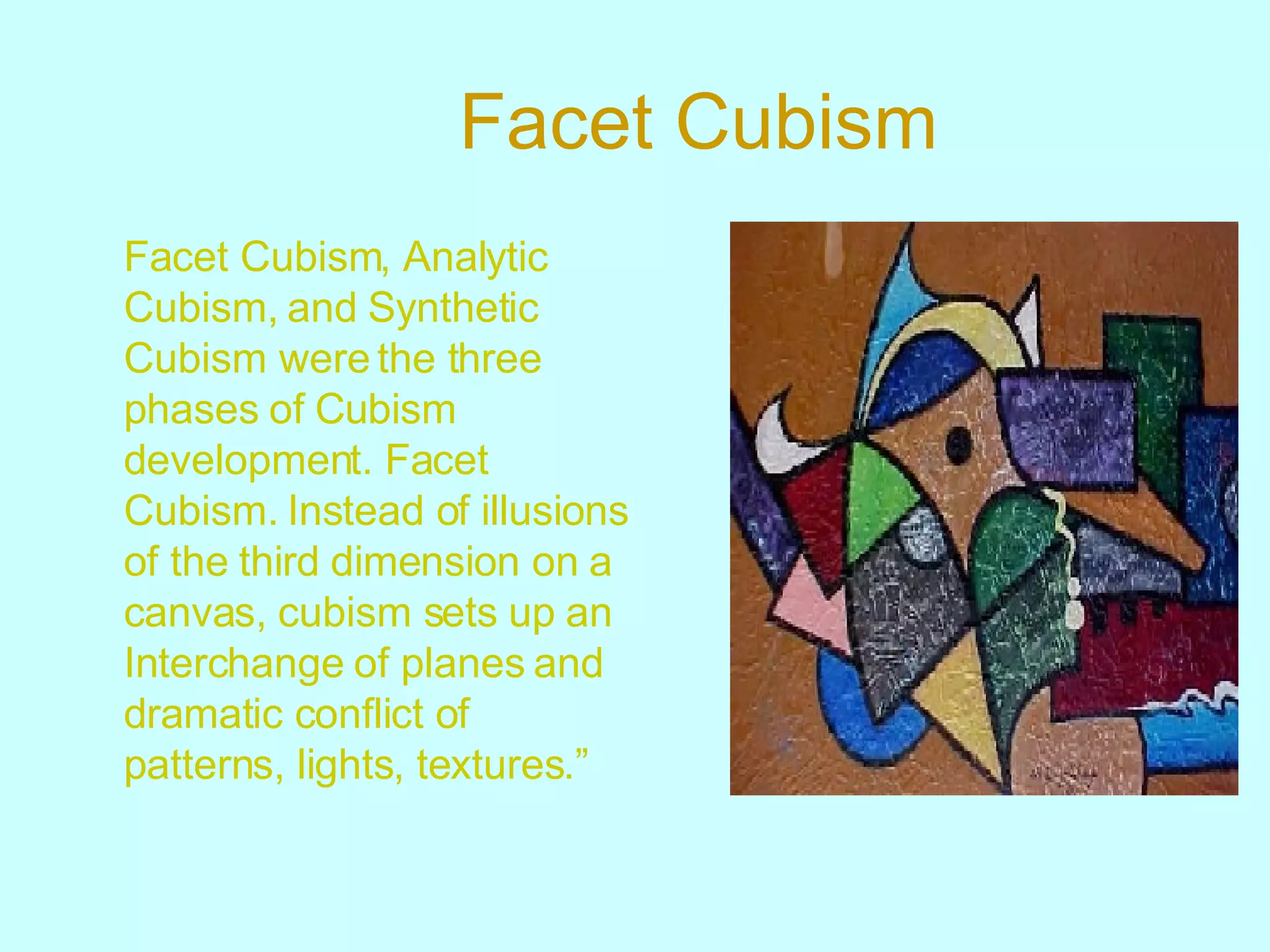 Facet Cubism Facet Cubism, Analytic Cubism, and Synthetic Cubism were the three phases of Cubism development. Facet Cubism. Instead of illusions of the third dimension on a canvas, cubism sets up an Interchange   of planes and dramatic conflict of patterns, lights, textures.” 