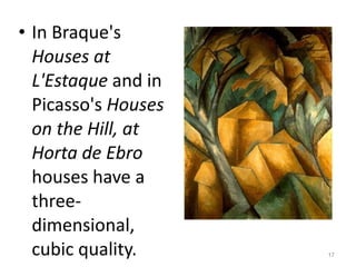 In Braque's  Houses at L'Estaque  and in Picasso's  Houses on the Hill, at Horta de Ebro  houses have a three-dimensional, cubic quality.  