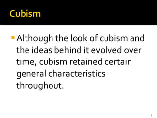 Although the look of cubism and the ideas behind it evolved over time, cubism retained certain general characteristics throughout. 