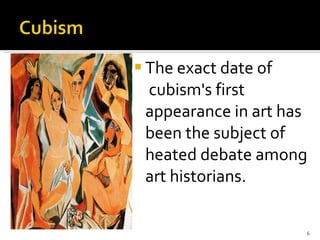 The exact date of   cubism's first appearance in art has been the subject of heated debate among art historians.  