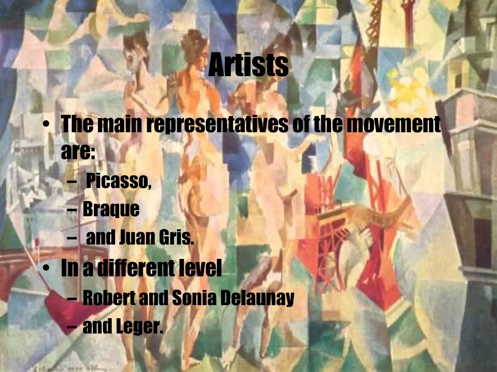 Artists The main representatives of the movement are: Picasso,  Braque and Juan Gris.  In a different level  Robert and Sonia Delaunay  and Leger. 