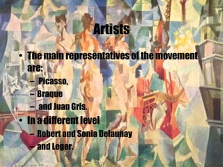 Artists The main representatives of the movement are: Picasso,  Braque and Juan Gris.  In a different level  Robert and Sonia Delaunay  and Leger. 