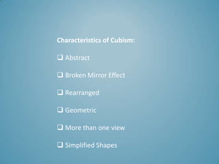 Characteristics of Cubism:

 Abstract

 Broken Mirror Effect

 Rearranged

 Geometric

 More than one view

 Simplified Shapes
 