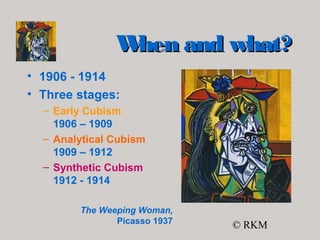 © RKM
When and what?When and what?
• 1906 - 1914
• Three stages:
– Early Cubism
1906 – 1909
– Analytical Cubism
1909 – 1912
– Synthetic Cubism
1912 - 1914
The Weeping Woman,
Picasso 1937
 