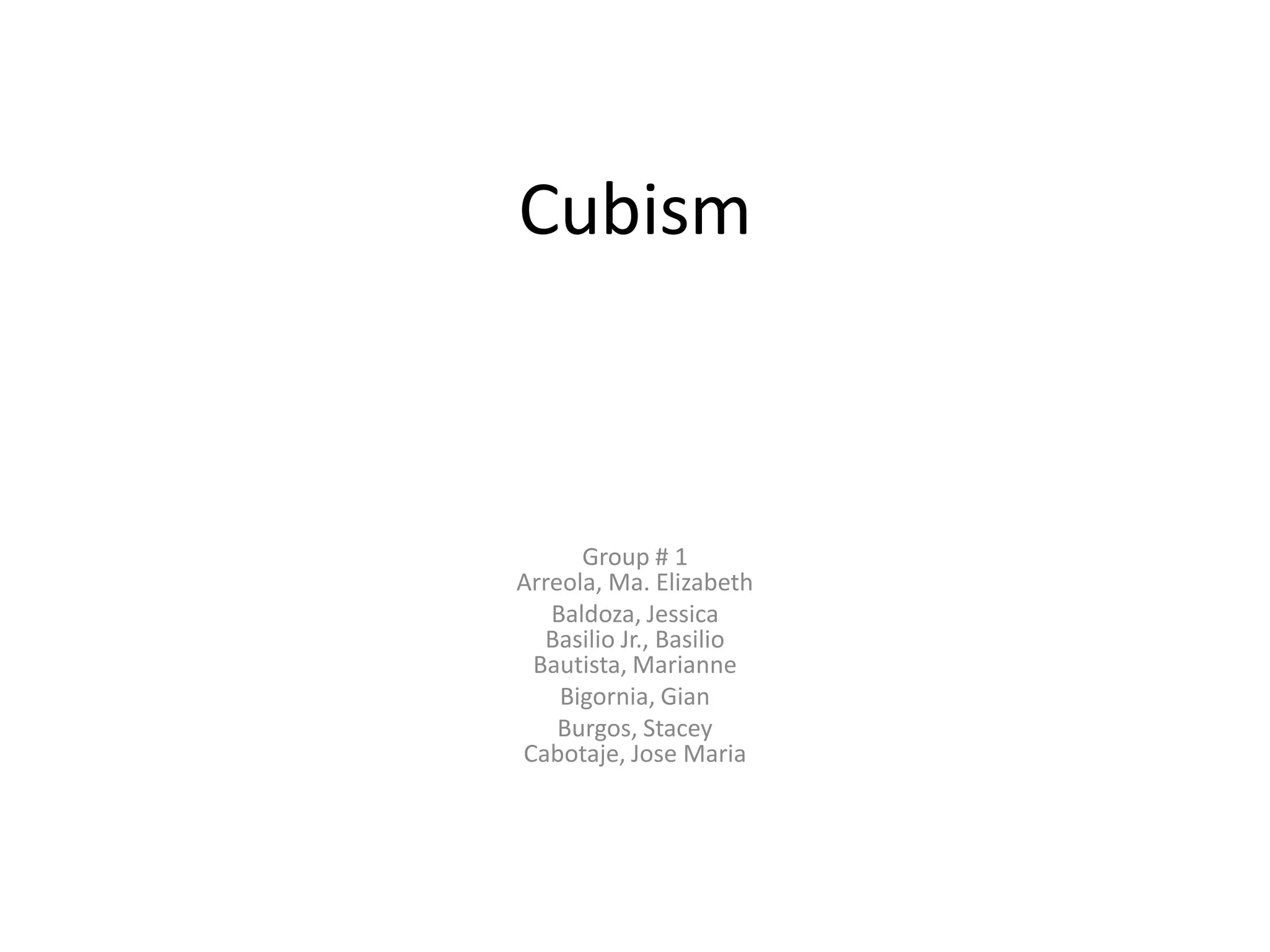 Cubism



      Group # 1
Arreola, Ma. Elizabeth
   Baldoza, Jessica
  Basilio Jr., Basilio
 Bautista, Marianne
    Bigornia, Gian
    Burgos, Stacey
Cabotaje, Jose Maria
 