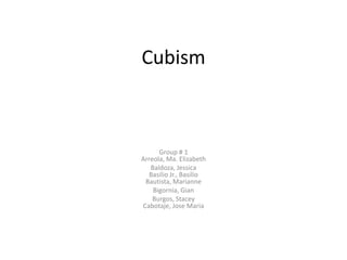 Cubism



      Group # 1
Arreola, Ma. Elizabeth
   Baldoza, Jessica
  Basilio Jr., Basilio
 Bautista, Marianne
    Bigornia, Gian
    Burgos, Stacey
Cabotaje, Jose Maria
 