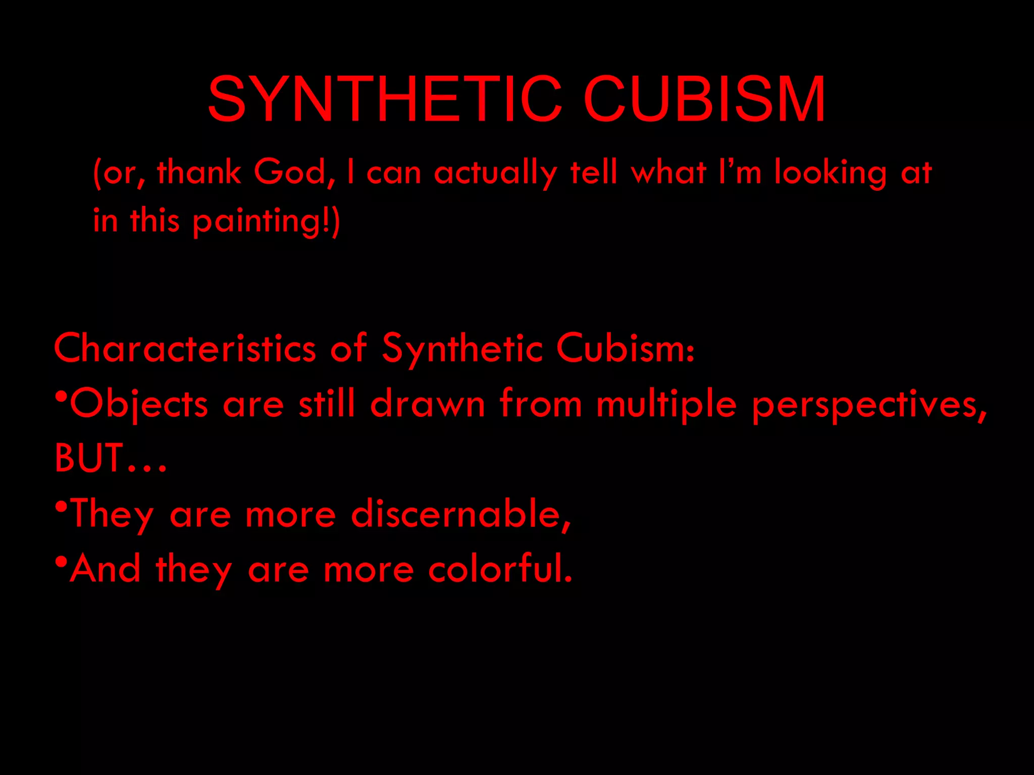 SYNTHETIC CUBISM
  (or, thank God, I can actually tell what I’m looking at
  in this painting!)


Characteristics of Synthetic Cubism:
•Objects are still drawn from multiple perspectives,
BUT…
•They are more discernable,
•And they are more colorful.
 