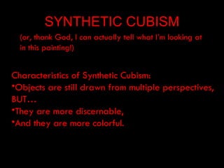SYNTHETIC CUBISM
  (or, thank God, I can actually tell what I’m looking at
  in this painting!)


Characteristics of Synthetic Cubism:
•Objects are still drawn from multiple perspectives,
BUT…
•They are more discernable,
•And they are more colorful.
 