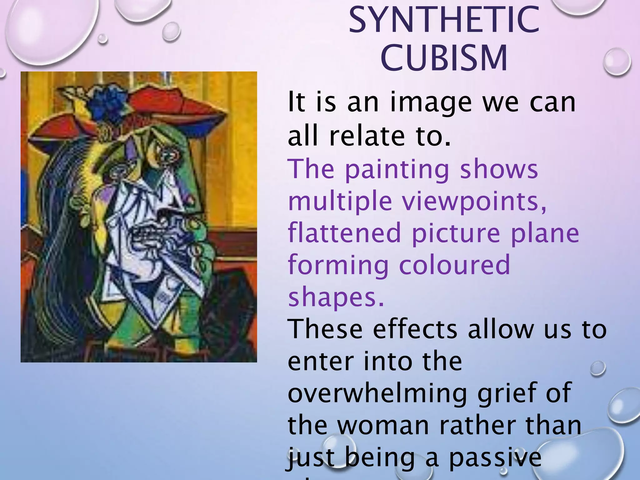 SYNTHETIC 
CUBISM 
It is an image we can 
all relate to. 
The painting shows 
multiple viewpoints, 
flattened picture plane 
forming coloured 
shapes. 
These effects allow us to 
enter into the 
overwhelming grief of 
the woman rather than 
just being a passive 
observer. 
 