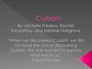 Cubism By: Michelle Friedow, Rachel Sandoffsky, and Melanie Holsgrove “When we discovered Cubism, we did not have the aim of discovering Cubism. We only wanted to express what was in us.” Pablo Piccaso 