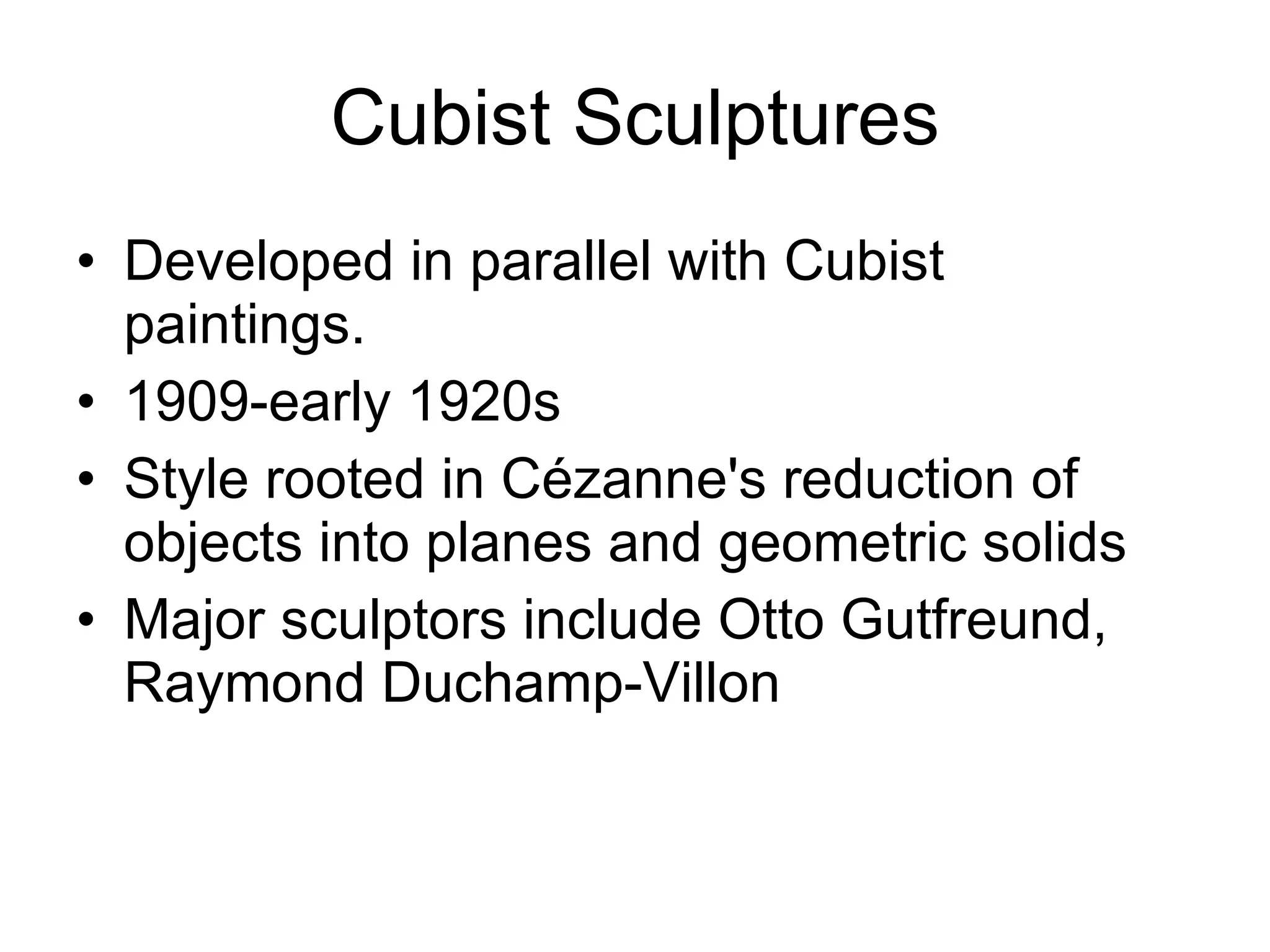 Cubist Sculptures Developed in parallel with Cubist paintings. 1909-early 1920s Style rooted in Cézanne's reduction of objects into planes and geometric solids Major sculptors include Otto Gutfreund, Raymond Duchamp-Villon 