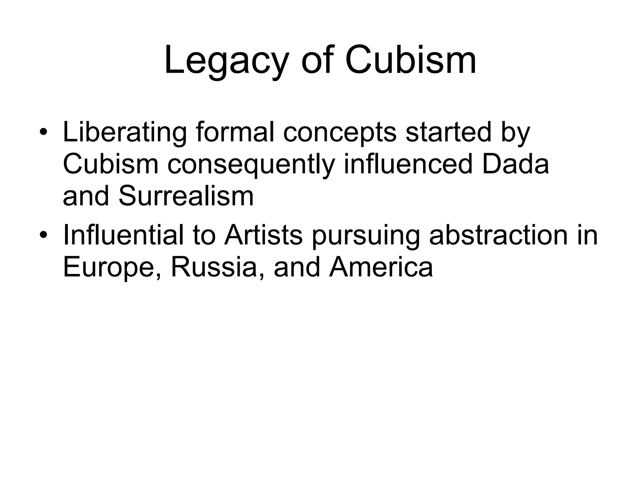Legacy of Cubism Liberating formal concepts started by Cubism consequently influenced Dada and Surrealism Influential to Artists pursuing abstraction in Europe, Russia, and America 
