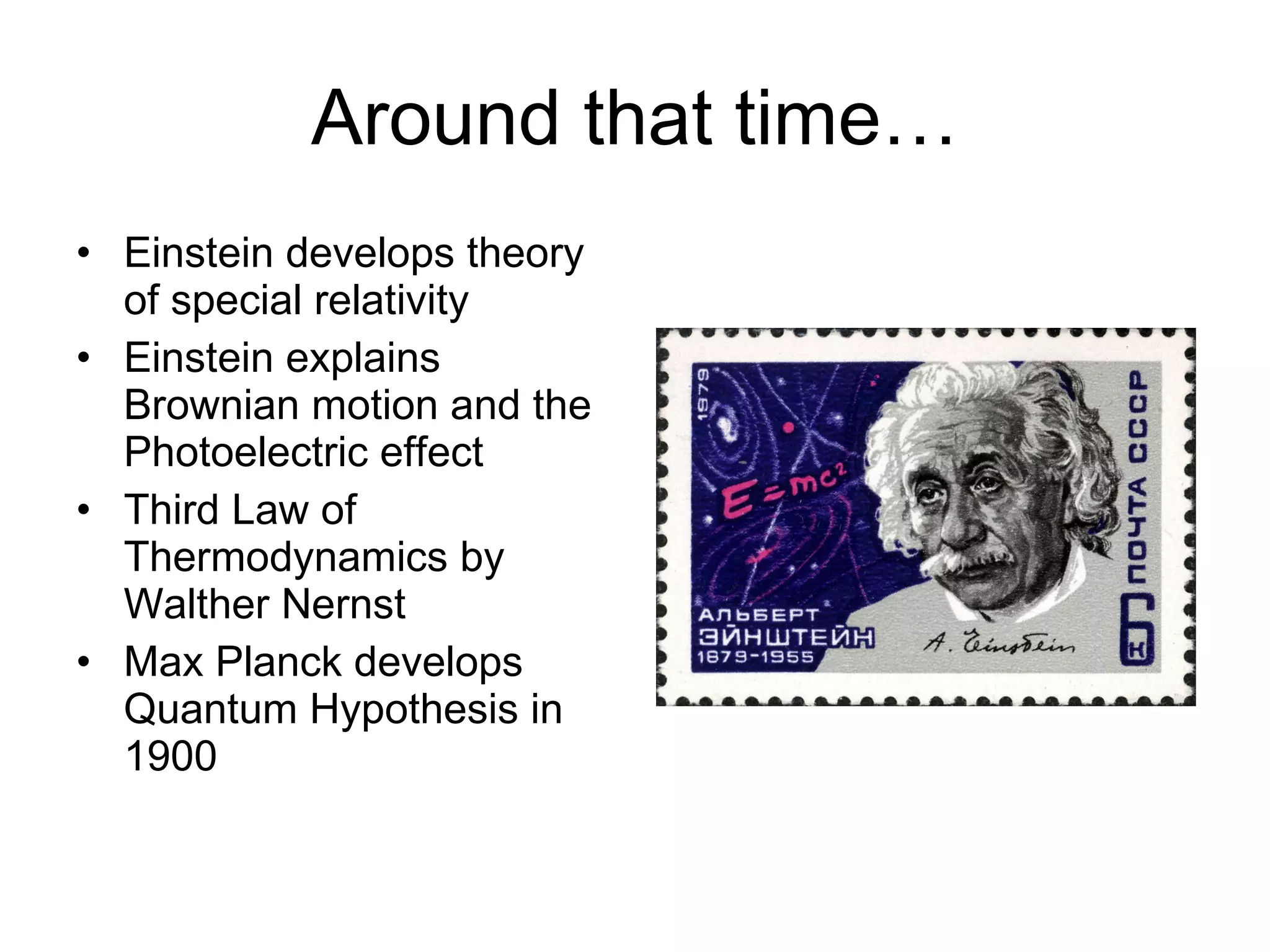 Around that time… Einstein develops theory of special relativity Einstein explains Brownian motion and the Photoelectric effect Third Law of Thermodynamics by Walther Nernst Max Planck develops Quantum Hypothesis in 1900 