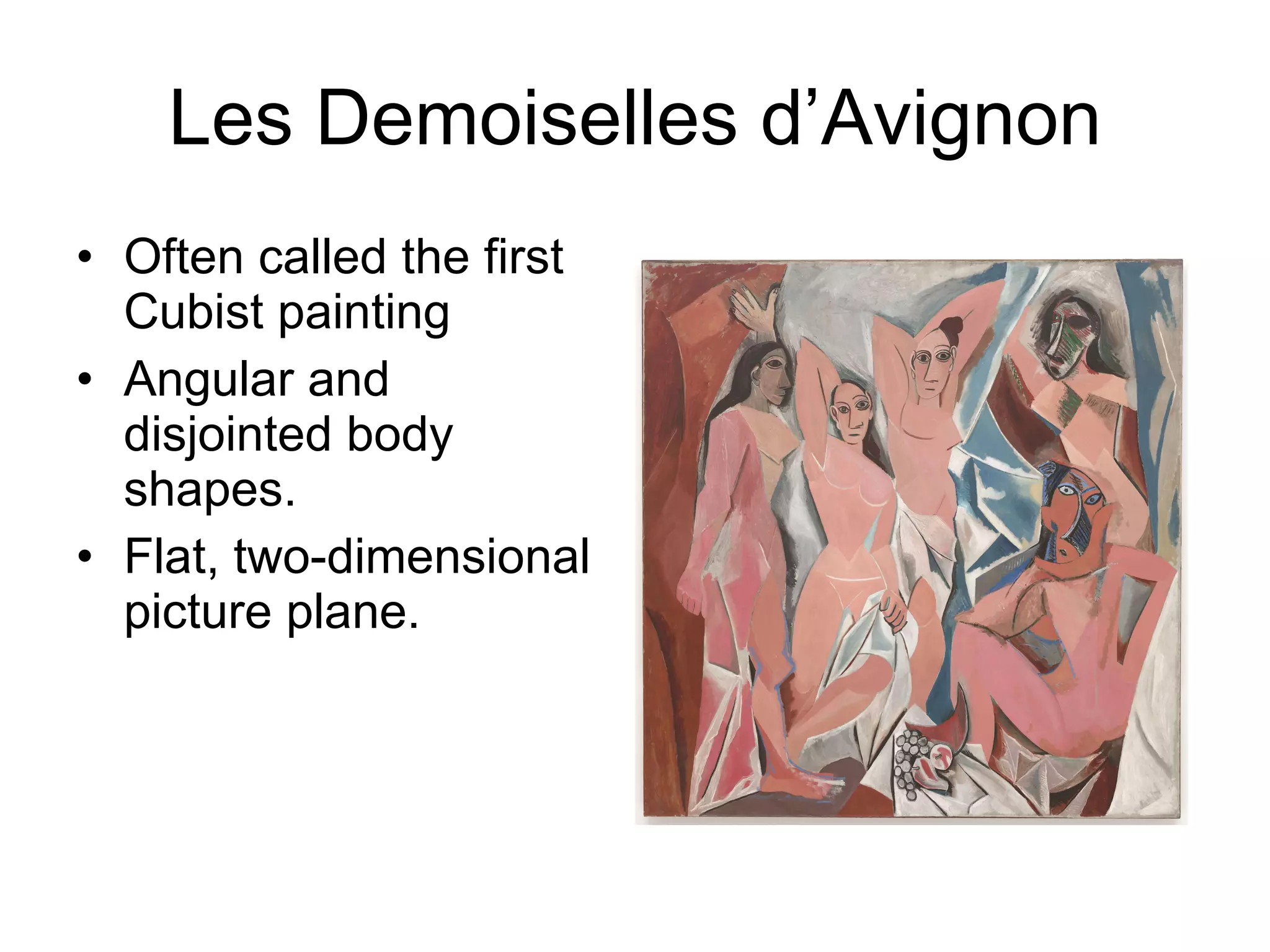 Les Demoiselles d’Avignon Often called the first Cubist painting Angular and disjointed body shapes. Flat, two-dimensional  picture plane. 