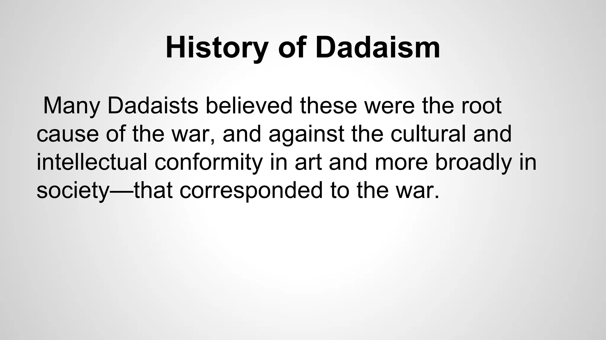 History of Dadaism
Many Dadaists believed these were the root
cause of the war, and against the cultural and
intellectual conformity in art and more broadly in
society—that corresponded to the war.
 