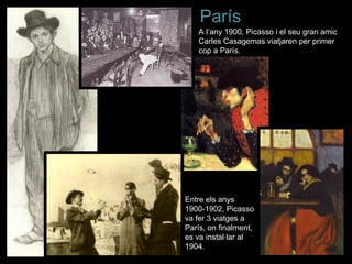 París
   A l’any 1900, Picasso i el seu gran amic
   Carles Casagemas viatjaren per primer
   cop a París.




Entre els anys
1900-1902, Picasso
va fer 3 viatges a
París, on finalment,
es va instal·lar al
1904.
 