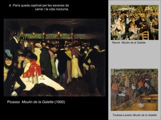A París queda captivat per les escenes de
                  carrer i la vida nocturna.




                                               Renoir Moulin de la Galette




Picasso Moulin de la Galette (1900)


                                               Toulose-Lautrec Moulin de la Galette
 