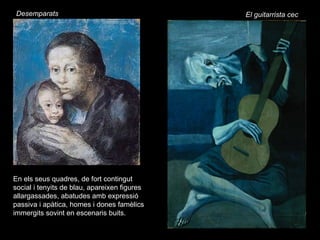 Desemparats                                   El guitarrista cec




En els seus quadres, de fort contingut
social i tenyits de blau, apareixen figures
allargassades, abatudes amb expressió
passiva i apàtica, homes i dones famèlics
immergits sovint en escenaris buits.
 