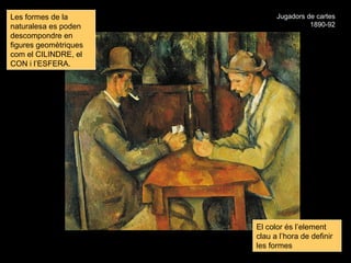 Les formes de la             Jugadors de cartes
naturalesa es poden                    1890-92
descompondre en
figures geomètriques
com el CILINDRE, el
CON i l’ESFERA.




                       El color és l’element
                       clau a l’hora de definir
                       les formes
 