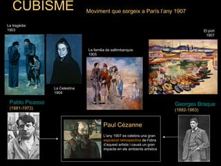 CUBISME                      Moviment que sorgeix a París l’any 1907

La tragèdia
1903                                                                                       El port
                                                                                            1907


                                La familia de saltimbanquis
                                1905




                 La Celestina
                 1904

 Pablo Picasso                                                               Georges Braque
 (1881-1973)                                                                 (1882-1963)


                                         Paul Cézanne
                                         L'any 1907 es celebra una gran
                                         exposició retrospectiva de l'obra
                                         d’aquest artista i causà un gran
                                         impacte en els ambients artístics
 