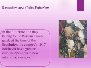 Rayonism and Cubo-Futurism
In the futuristic line they
belong to the Russian avant-
garde at the time of the
Revolution the country's 1917
Bolshevik has a greater
cultural openness to new
artistic experiences.
 