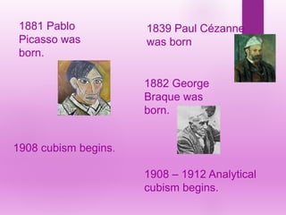 1908 cubism begins.
1908 – 1912 Analytical
cubism begins.
1881 Pablo
Picasso was
born.
1882 George
Braque was
born.
1839 Paul Cézanne
was born
 