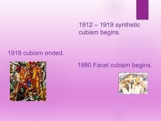 1918 cubism ended.
1980 Facet cubism begins.
1912 – 1919 synthetic
cubism begins.
 