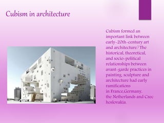 Cubism formed an
important link between
early-20th-century art
and architecture.] The
historical, theoretical,
and socio-political
relationships between
avant-garde practices in
painting, sculpture and
architecture had early
ramifications
in France,Germany,
the Netherlands and Czec
hoslovakia.
Cubism in architecture
 