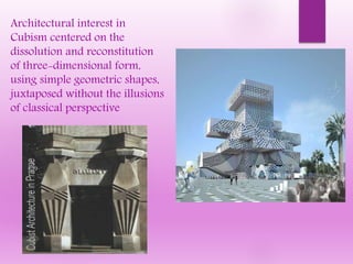 Architectural interest in
Cubism centered on the
dissolution and reconstitution
of three-dimensional form,
using simple geometric shapes,
juxtaposed without the illusions
of classical perspective
 