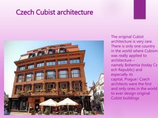 Czech Cubist architecture
The original Cubist
architecture is very rare.
There is only one country
in the world where Cubism
was really applied to
architecture –
namely Bohemia (today Cz
ech Republic) and
especially its
capital, Prague.] Czech
architects were the first
and only ones in the world
to ever design original
Cubist buildings
 