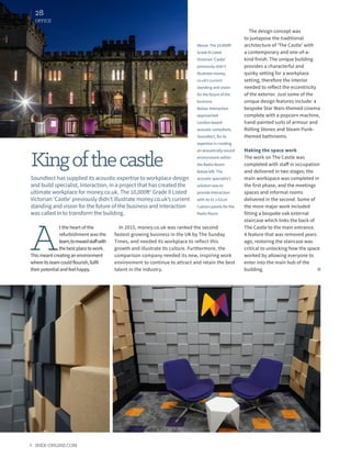 INEX-ONLINE.COM
28
OFFICE
Kingofthecastle
Soundtect has supplied its acoustic expertise to workplace design
and build specialist, Interaction, in a project that has created the
ultimate workplace for money.co.uk. The 10,000ft2
Grade II Listed
Victorian ‘Castle’ previously didn’t illustrate money.co.uk’s current
standing and vision for the future of the business and Interaction
was called in to transform the building.
Above: The 10,000ft2
Grade II Listed
Victorian ‘Castle’
previously didn’t
illustrate money.
co.uk’s current
standing and vision
for the future of the
business
Below: Interaction
approached
London-based
acoustic consultant,
Soundtect, for its
expertise in creating
an acoustically-sound
environment within
the Radio Room
Below left: The
acoustic specialist’s
solution was to
provide Interaction
with its 61 x 61cm
Cubism panels for the
Radio Room
A
t the heart of the
refurbishment was the
team;torewardstaffwith
thebestplacetowork.
Thismeantcreatinganenvironment
whereitsteamcouldflourish,fulfil
theirpotentialandfeelhappy.
In 2015, money.co.uk was ranked the second
fastest-growing business in the UK by The Sunday
Times, and needed its workplace to reflect this
growth and illustrate its culture. Furthermore, the
comparison company needed its new, inspiring work
environment to continue to attract and retain the best
talent in the industry.
The design concept was
to juxtapose the traditional
architecture of ‘The Castle’ with
a contemporary and one-of-a-
kind finish. The unique building
provides a characterful and
quirky setting for a workplace
setting, therefore the interior
needed to reflect the eccentricity
of the exterior. Just some of the
unique design features include: a
bespoke Star Wars-themed cinema
complete with a popcorn machine,
hand-painted suits of armour and
Rolling Stones and Steam Punk-
themed bathrooms.
Making the space work
The work on The Castle was
completed with staff in occupation
and delivered in two stages; the
main workspace was completed in
the first phase, and the meetings
spaces and informal rooms
delivered in the second. Some of
the more major work included
fitting a bespoke oak external
staircase which links the back of
The Castle to the main entrance.
A feature that was removed years
ago, restoring the staircase was
critical to unlocking how the space
worked by allowing everyone to
enter into the main hub of the
building.
 