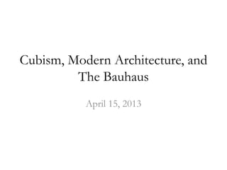 Cubism, Modern Architecture, and
The Bauhaus
April 15, 2013
 