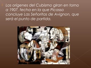  Los orígenes del Cubismo giran en torno
a 1907, fecha en la que Picasso
concluye Las Señoritas de Avignon, que
será el p...