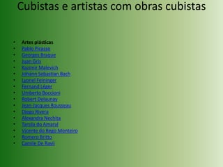 Cubistas e artistas com obras cubistasArtes plásticasPablo PicassoGeorges BraqueJuan GrisKazimirMalevichJohann Sebastian BachLyonelFeiningerFernand LégerUmberto BoccioniRobert DelaunayJean-Jacques RousseauDiego RiveraAlexandra NechitaTarsila do AmaralVicente do Rego MonteiroRomero BrittoCamile De Ravii