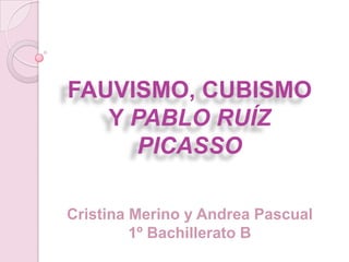 FAUVISMO, CUBISMO
   Y PABLO RUÍZ
      PICASSO

Cristina Merino y Andrea Pascual
         1º Bachillerato B
 