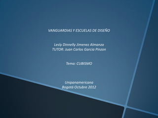 VANGUARDIAS Y ESCUELAS DE DISEÑO


   Lesly Dinnelly Jimenez Almanza
  TUTOR: Juan Carlos Garcia Pinzon


          Tema: CUBISMO



        Unipanamericana
       Bogotá Octubre 2012
 