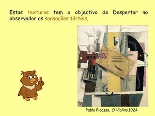 Estas texturas tem o objectivo de Despertar no
observador as sensações tácteis.




                         Pablo Picasso, O Violino,1924
 