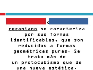      El cubismo
cezaniano se caracteriza
cezaniano
      por sus formas
identificables, que son
    reducidas a formas
  geométricas puras. Se
       trata más de
 un protocubismo que de
   una nueva estética.
 