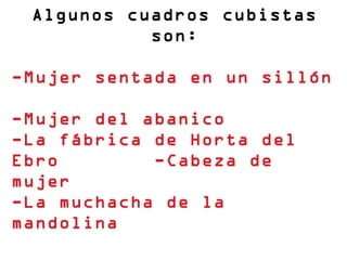 Algunos cuadros cubistas
           son:
 
-Mujer sentada en un sillón

-Mujer del abanico
-La fábrica de Horta del
Ebro        -Cabeza de
mujer
-La muchacha de la
mandolina
 