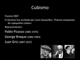 Cubismo
Francia 1907
El término fue acuñado por Louis Vauxcelles : Pintura compuesta
    de «pequeños cubos»
Representantes:
Pablo Picasso (1881-1973)
George Braque (1882-1963)
Juan Gris (1887-1927)
 