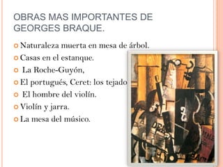 OBRAS MAS IMPORTANTES DE
GEORGES BRAQUE.
 Naturaleza  muerta en mesa de árbol.
 Casas en el estanque.

 La Roche-Guyón,

 El portugués, Ceret: los tejados

 El hombre del violín.

 Violín y jarra.

 La mesa del músico.
 