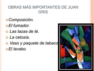 OBRAS MÁS IMPORTANTES DE JUAN
              GRIS
 Composición.
 El fumador.
 Las tazas de té.
 La celosía.
 Vaso y paquete de tabaco.
 El lavabo.
 