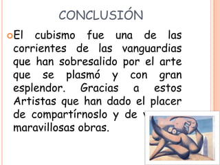 CONCLUSIÓN
El  cubismo fue una de las
 corrientes de las vanguardias
 que han sobresalido por el arte
 que se plasmó y con gran
 esplendor. Gracias a estos
 Artistas que han dado el placer
 de compartírnoslo y de ver sus
 maravillosas obras.
 