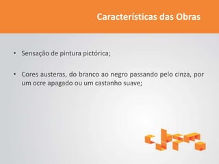 Características das Obras


• Sensação de pintura pictórica;

• Cores austeras, do branco ao negro passando pelo cinza, por
  um ocre apagado ou um castanho suave;
 