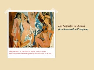 Las Señoritas de Aviñón
                                                                   (Les demoiselles d’Avignon)




Pablo Picasso Las Señoritas de Aviñón en Viva el Arte
http://vivaelarte-cabusrri.blogspot.mx actualizado el 23-II-2012
 