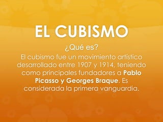 EL CUBISMO
¿Qué es?
El cubismo fue un movimiento artístico
desarrollado entre 1907 y 1914, teniendo
como principales fundadores a Pablo
Picasso y Georges Braque. Es
considerada la primera vanguardia.

 