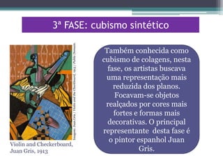 Imagem: Juan Gris / Violin and the Checkboard, 1913 / Public Domain.

3ª FASE: cubismo sintético

Violin and Checkerboard,
Juan Gris, 1913

Também conhecida como
cubismo de colagens, nesta
fase, os artistas buscava
uma representação mais
reduzida dos planos.
Focavam-se objetos
realçados por cores mais
fortes e formas mais
decorativas. O principal
representante desta fase é
o pintor espanhol Juan
Gris.

 