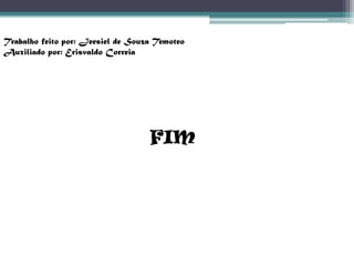 Trabalho feito por: Jeesiel de Souza Temoteo
Auxiliado por: Erisvaldo Correia

FIM

 